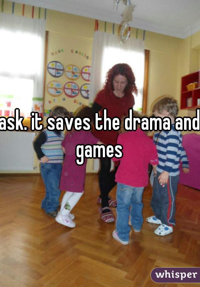 ask. it saves the drama and games 