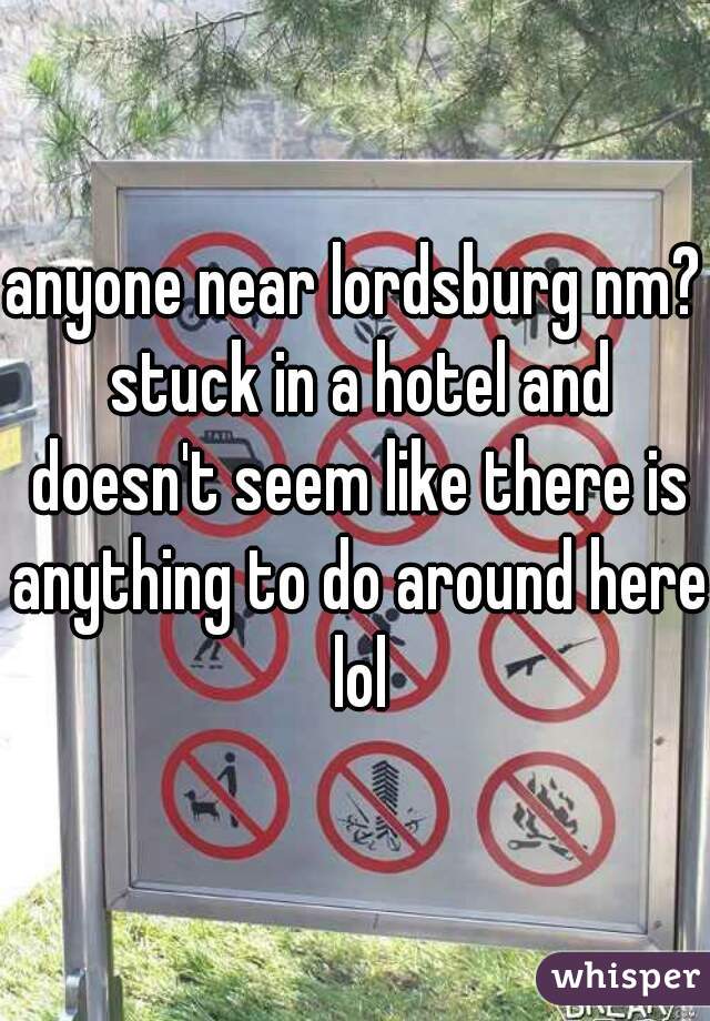 anyone near lordsburg nm? stuck in a hotel and doesn't seem like there is anything to do around here lol