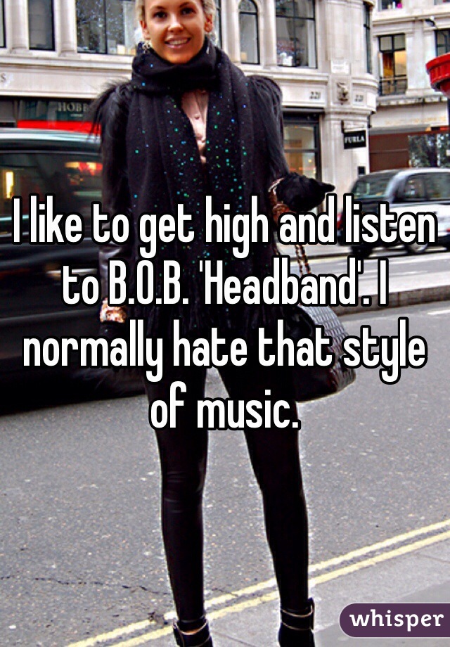 I like to get high and listen to B.O.B. 'Headband'. I normally hate that style of music. 