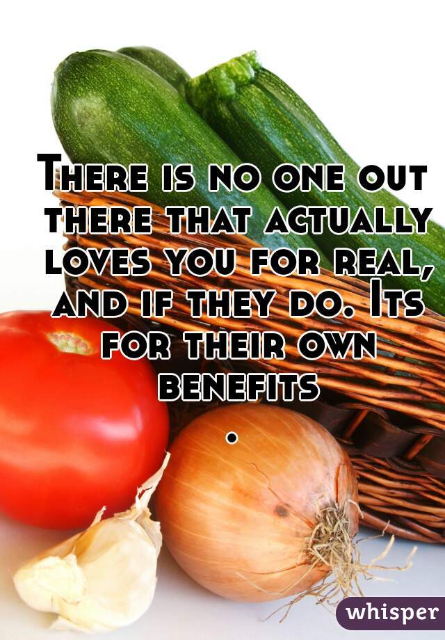 There is no one out there that actually loves you for real, and if they do. Its for their own benefits.