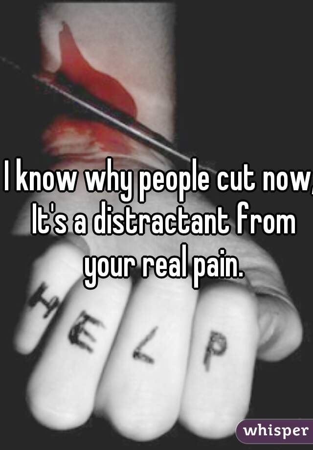 I know why people cut now, It's a distractant from your real pain.