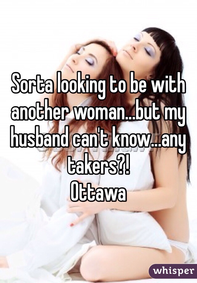 Sorta looking to be with another woman...but my husband can't know...any takers?!
Ottawa