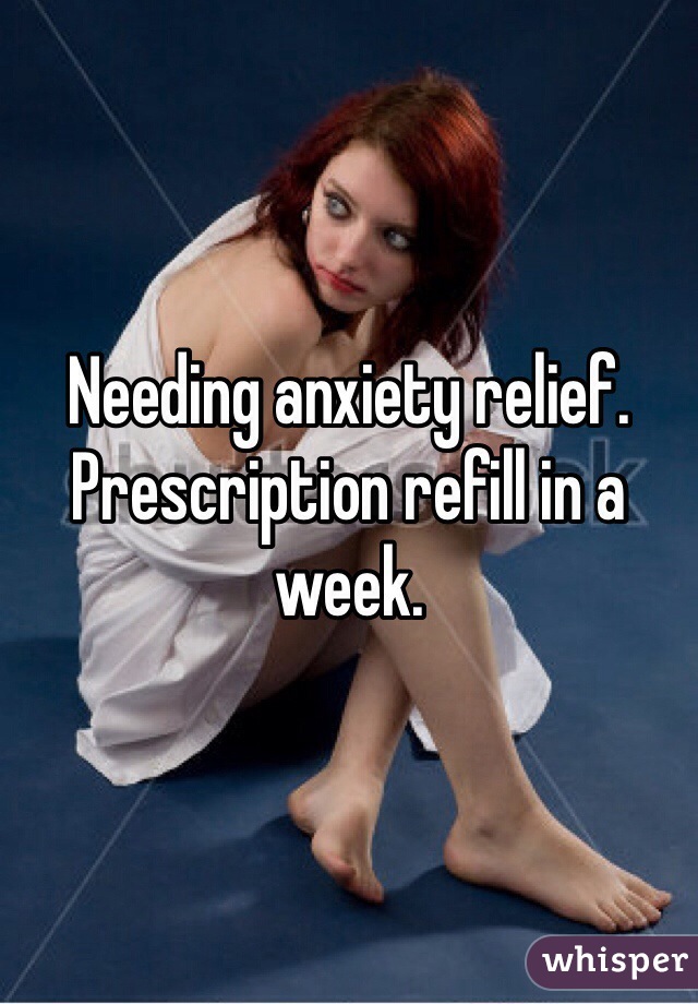 Needing anxiety relief. Prescription refill in a week.
