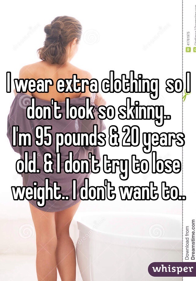 I wear extra clothing  so I don't look so skinny.. 
I'm 95 pounds & 20 years old. & I don't try to lose weight.. I don't want to..