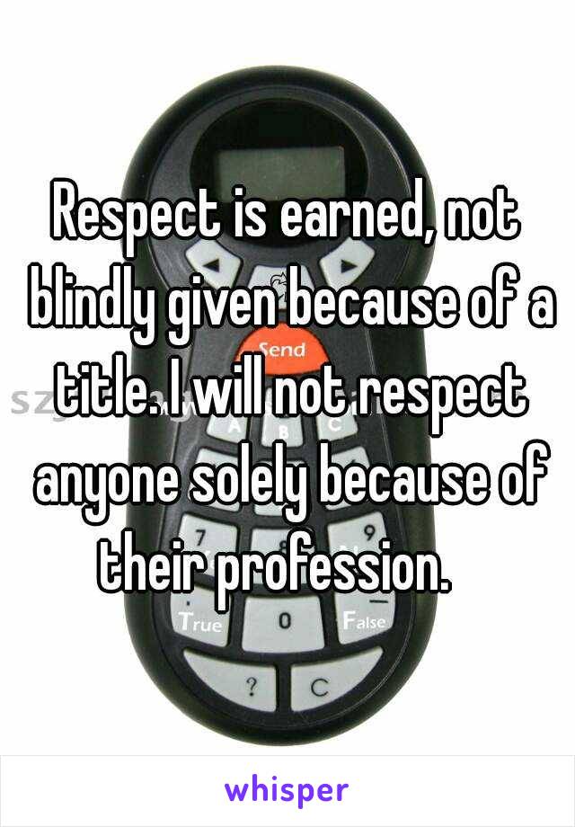 Respect is earned, not blindly given because of a title. I will not respect anyone solely because of their profession.   