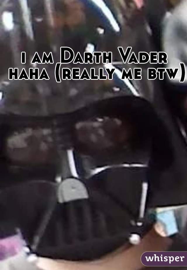 i am Darth Vader haha (really me btw)