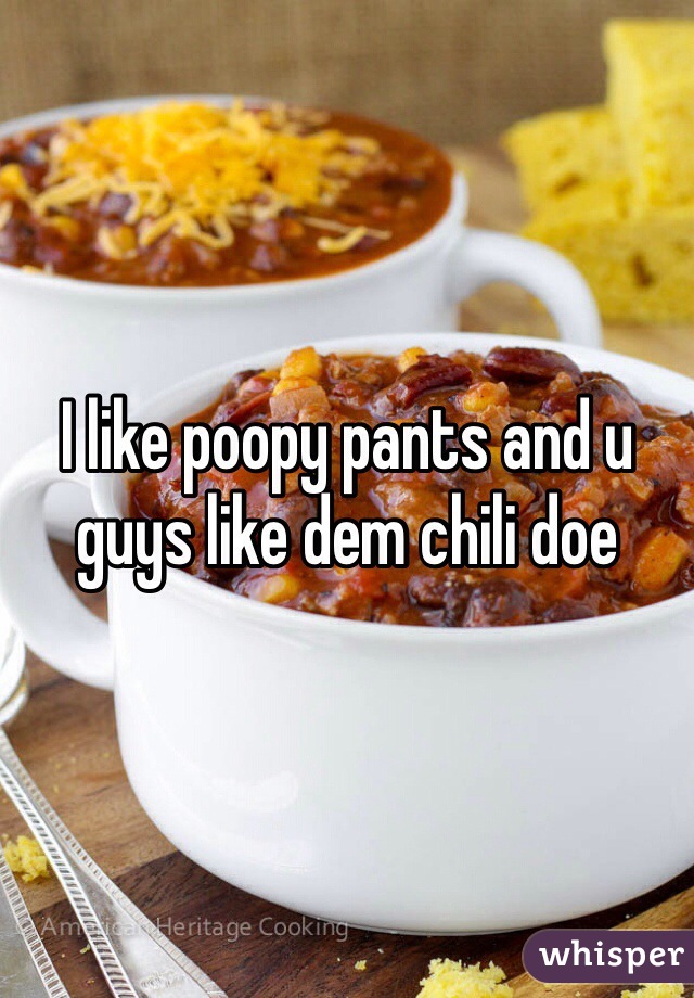 I like poopy pants and u guys like dem chili doe