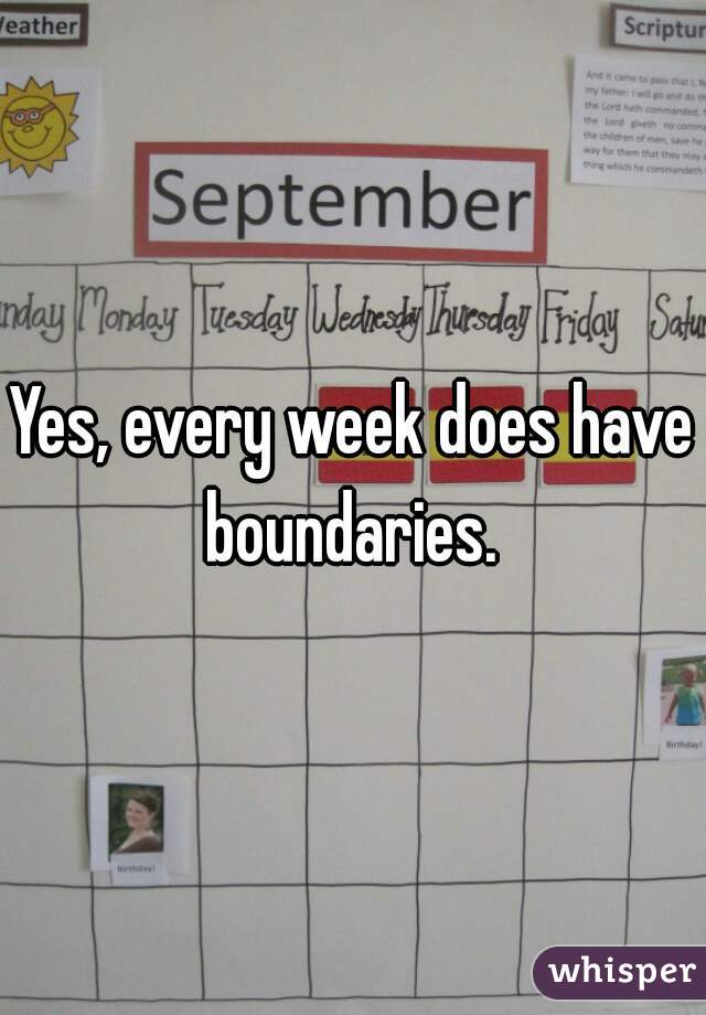 Yes, every week does have boundaries. 