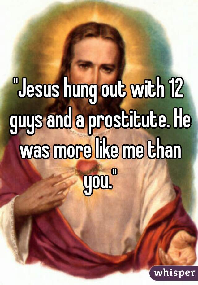 "Jesus hung out with 12 guys and a prostitute. He was more like me than you."
