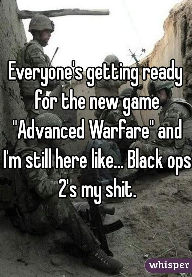 Everyone's getting ready for the new game "Advanced Warfare" and I'm still here like... Black ops 2's my shit.