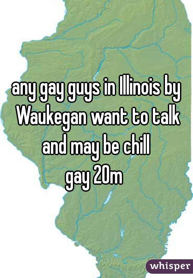 any gay guys in Illinois by Waukegan want to talk and may be chill 
gay 20m 