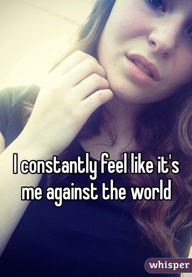 I constantly feel like it's me against the world 