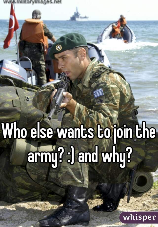 Who else wants to join the army? :) and why?