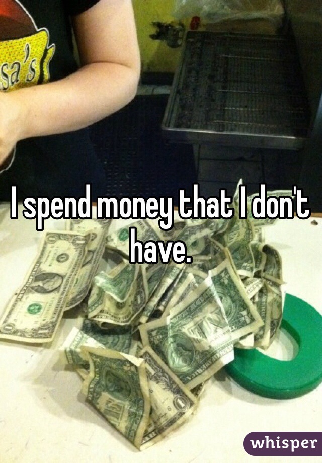 I spend money that I don't have.