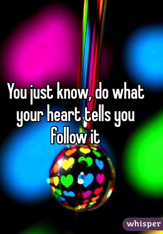 You just know, do what your heart tells you follow it 