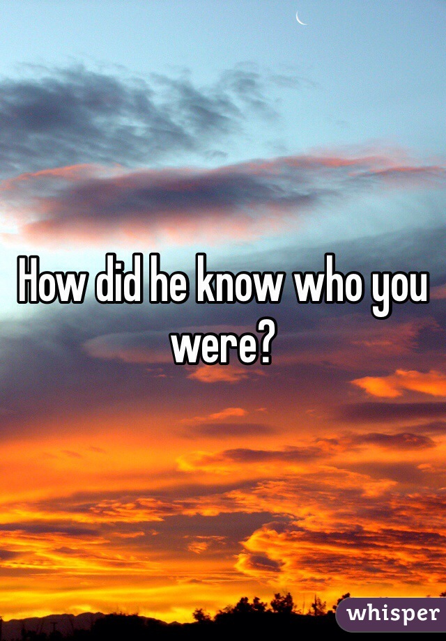 How did he know who you were? 