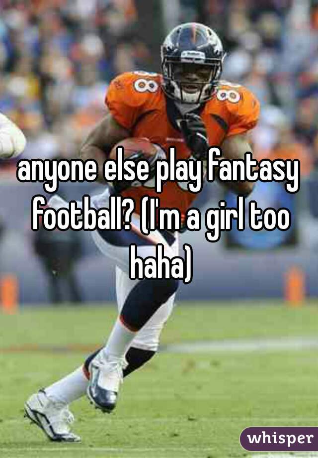 anyone else play fantasy football? (I'm a girl too haha)