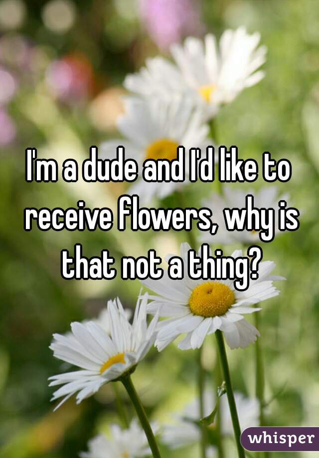 I'm a dude and I'd like to receive flowers, why is that not a thing?