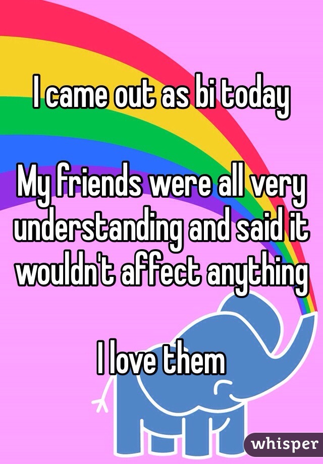 I came out as bi today

My friends were all very understanding and said it wouldn't affect anything

I love them