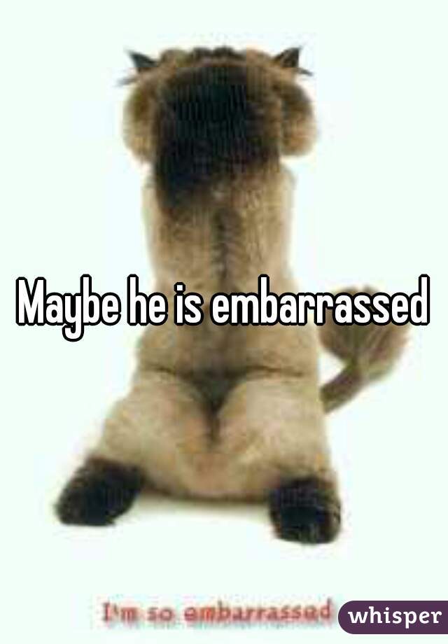 Maybe he is embarrassed