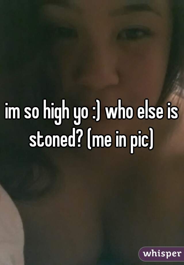 im so high yo :) who else is stoned? (me in pic) 
