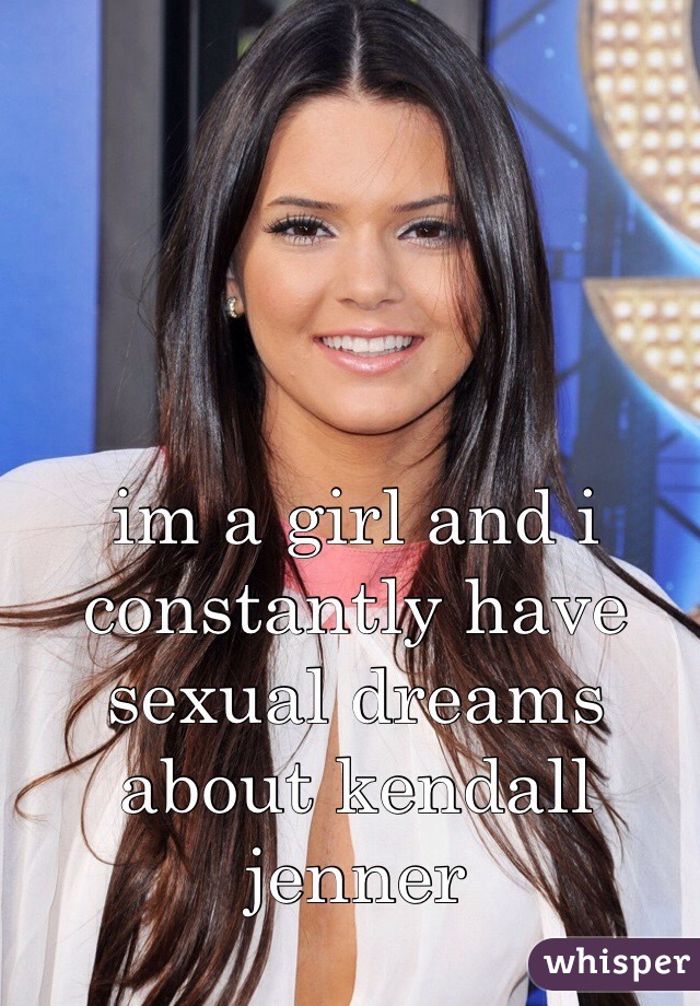 im a girl and i constantly have sexual dreams about kendall jenner
