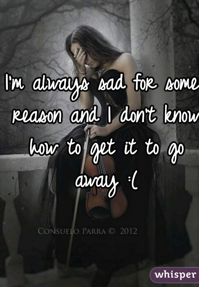 I'm always sad for some reason and I don't know how to get it to go away :(
