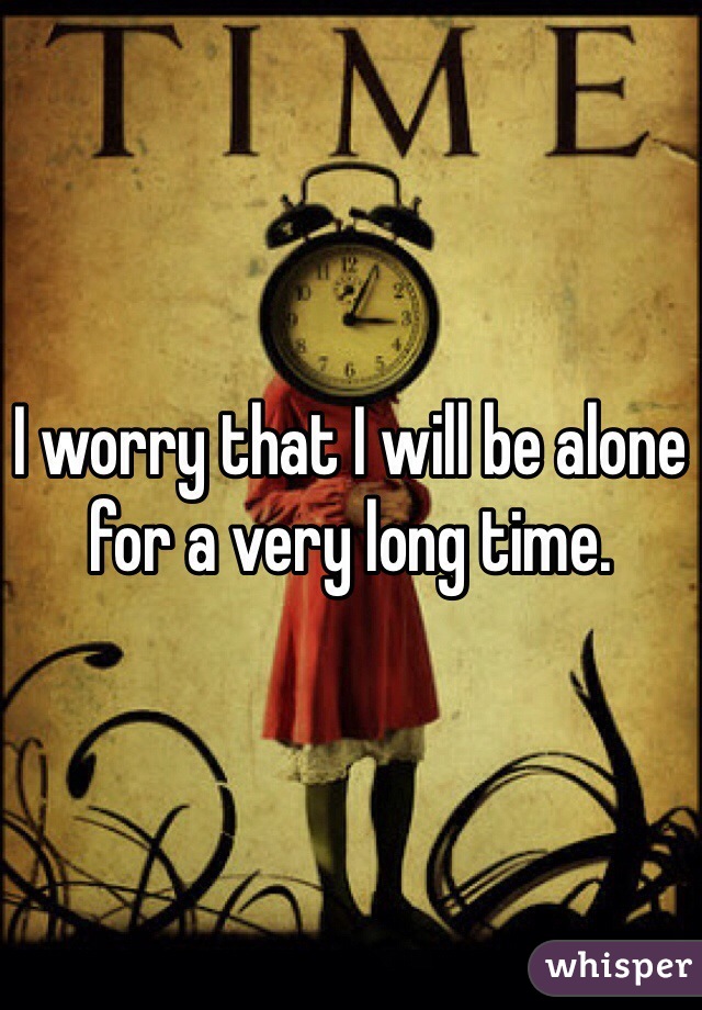 I worry that I will be alone for a very long time. 