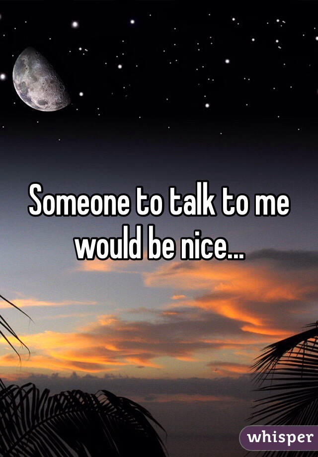 Someone to talk to me would be nice...