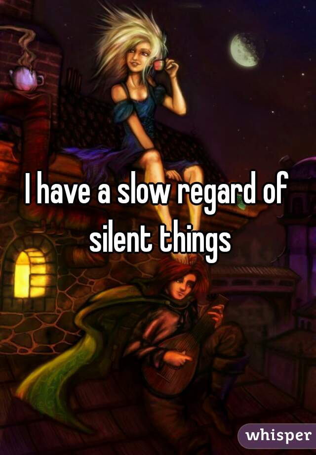 I have a slow regard of silent things