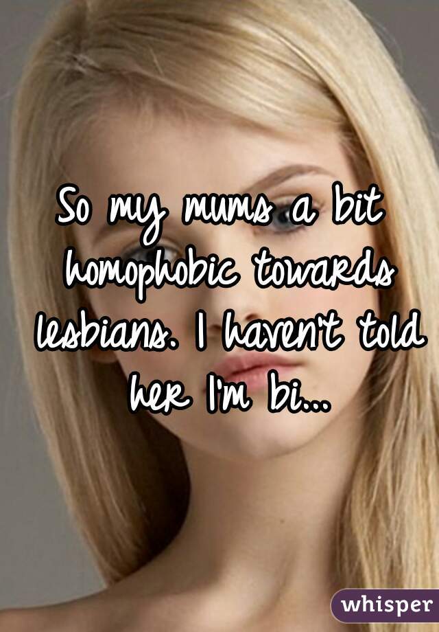 So my mums a bit homophobic towards lesbians. I haven't told her I'm bi...