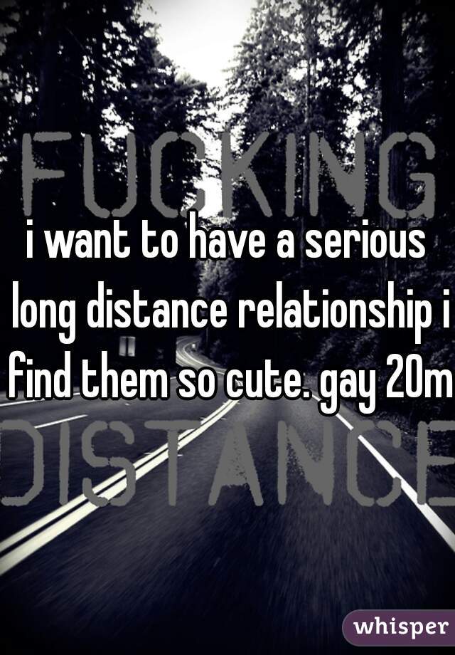 i want to have a serious long distance relationship i find them so cute. gay 20m