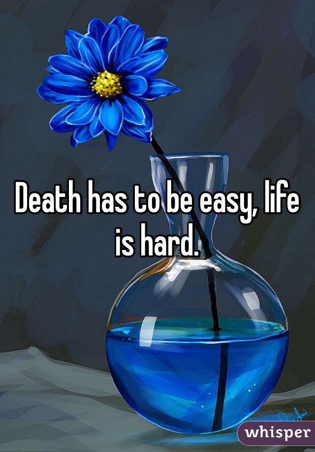 Death has to be easy, life is hard.