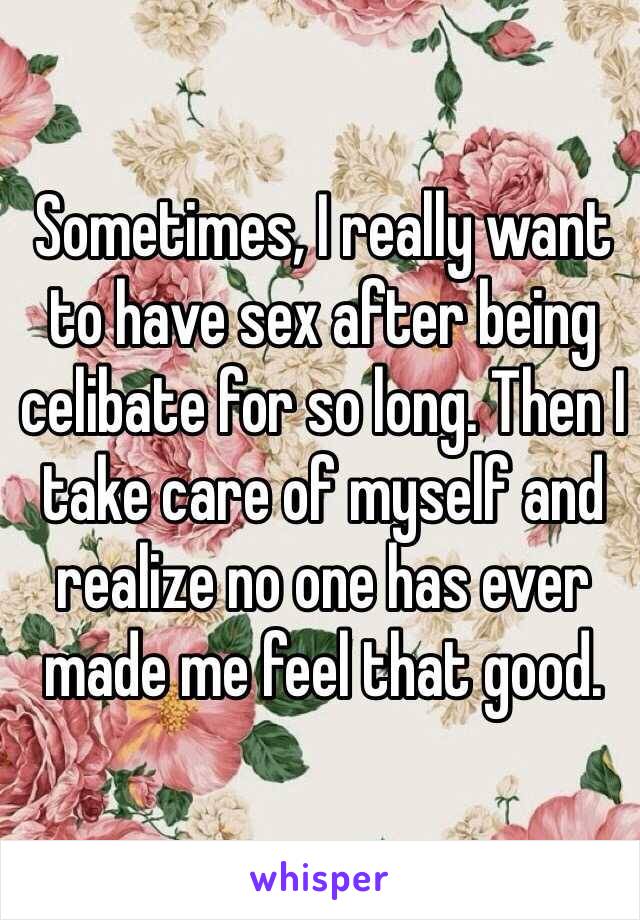 Sometimes, I really want to have sex after being celibate for so long. Then I take care of myself and realize no one has ever made me feel that good. 