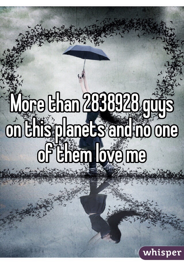 More than 2838928 guys on this planets and no one of them love me 