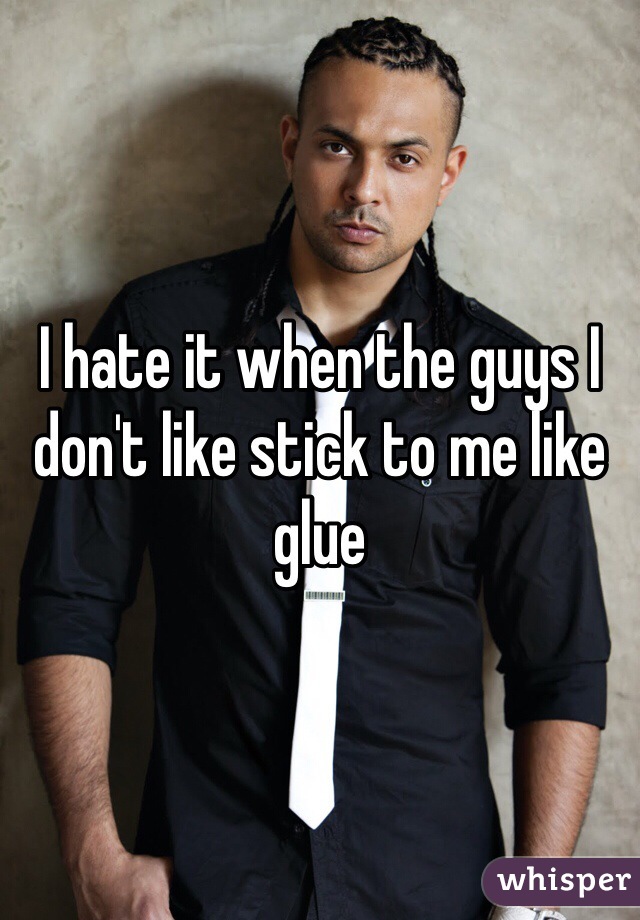 I hate it when the guys I don't like stick to me like glue