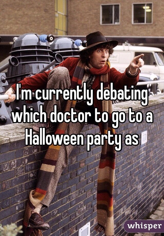 I'm currently debating which doctor to go to a Halloween party as
