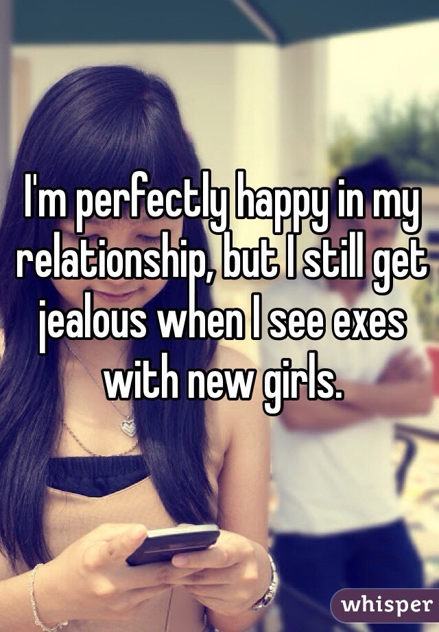 I'm perfectly happy in my relationship, but I still get jealous when I see exes with new girls. 