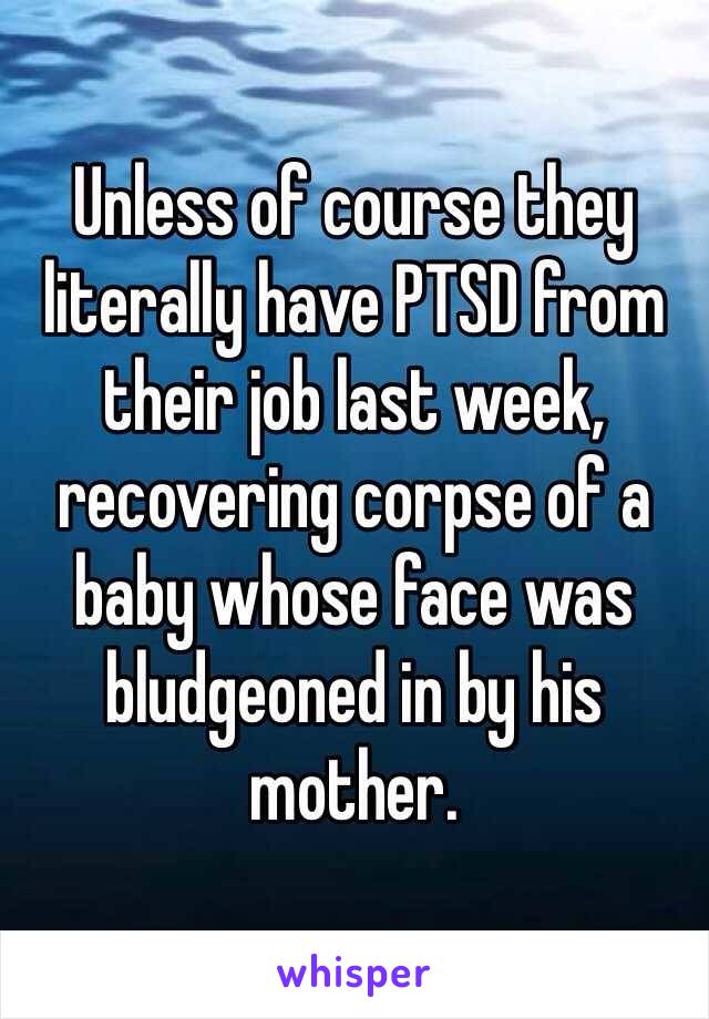 Unless of course they literally have PTSD from their job last week, recovering corpse of a baby whose face was bludgeoned in by his mother.