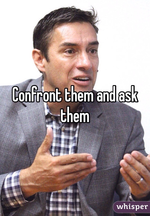 Confront them and ask them