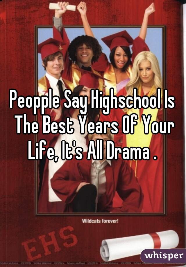 Peopple Say Highschool Is The Best Years Of Your Life, It's All Drama . 