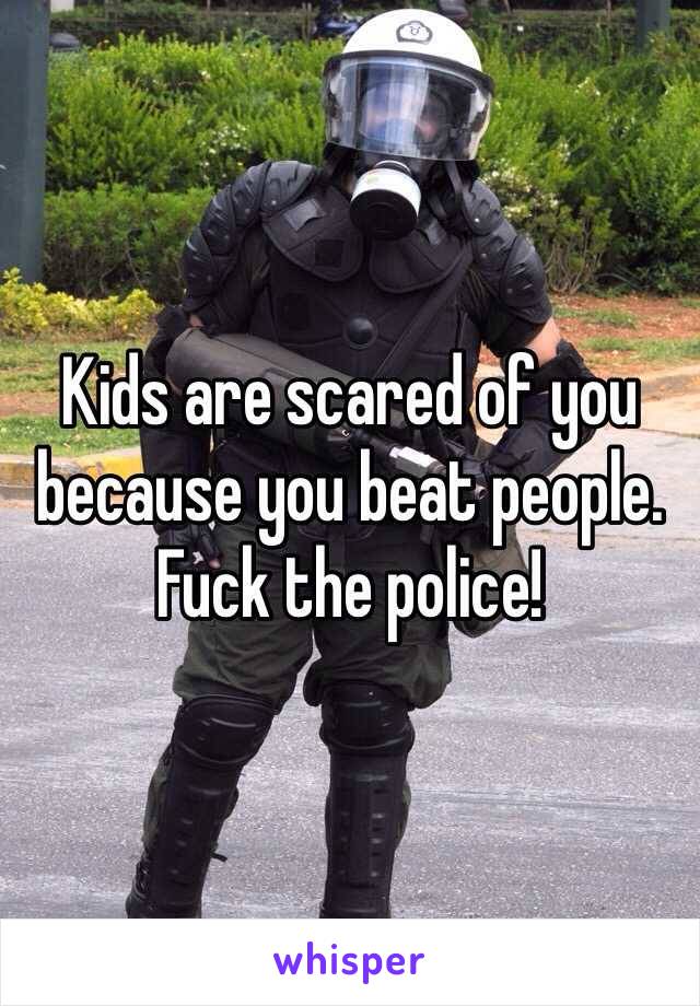 Kids are scared of you because you beat people. Fuck the police! 