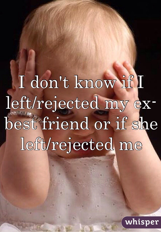 I don't know if I left/rejected my ex-best friend or if she left/rejected me