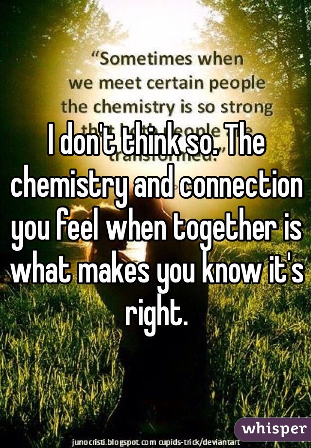 I don't think so. The chemistry and connection you feel when together is what makes you know it's right. 
