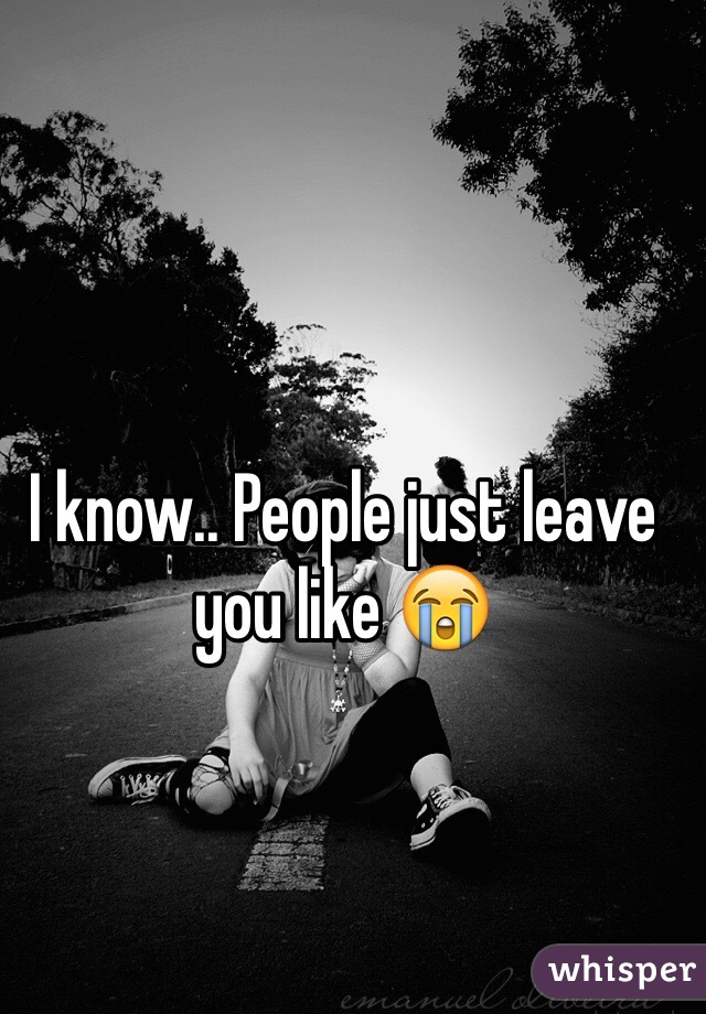 I know.. People just leave you like 😭