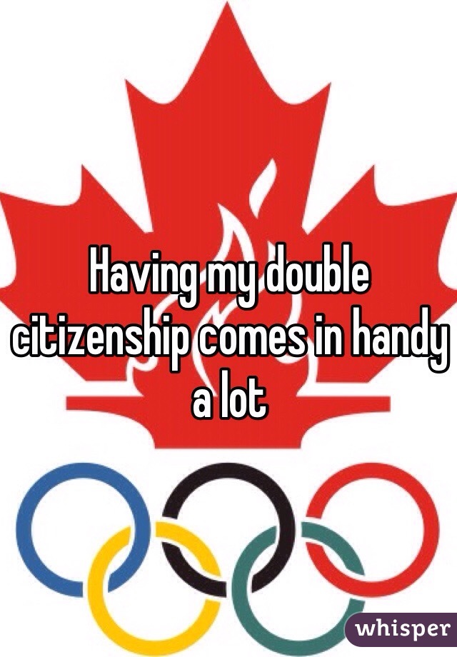 Having my double citizenship comes in handy a lot 