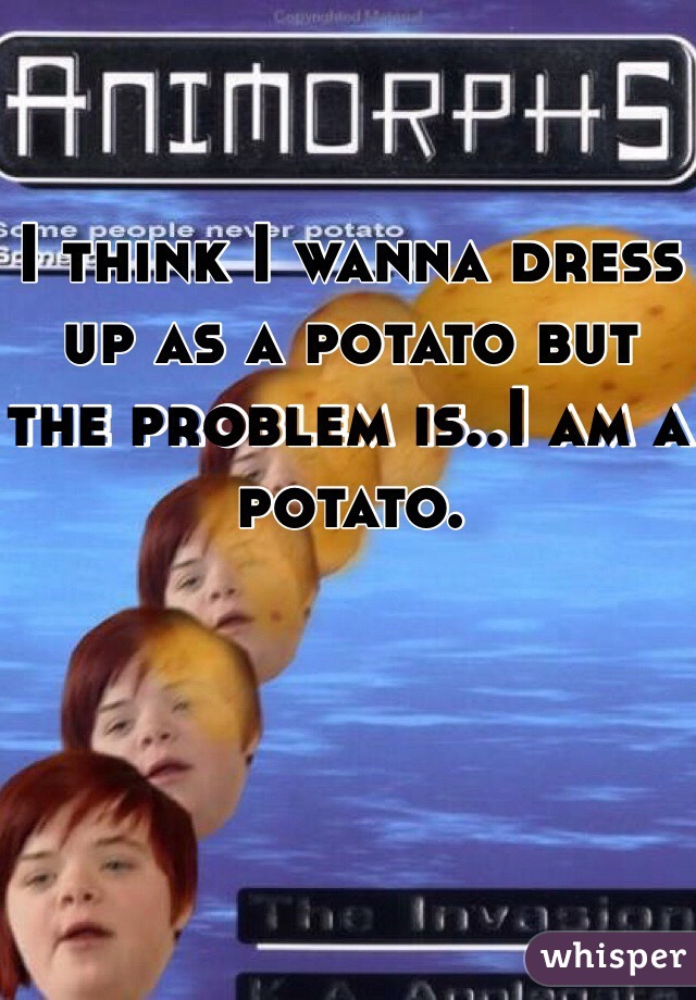 I think I wanna dress up as a potato but the problem is..I am a potato.