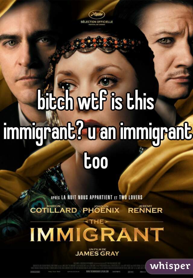 bitch wtf is this immigrant? u an immigrant too 