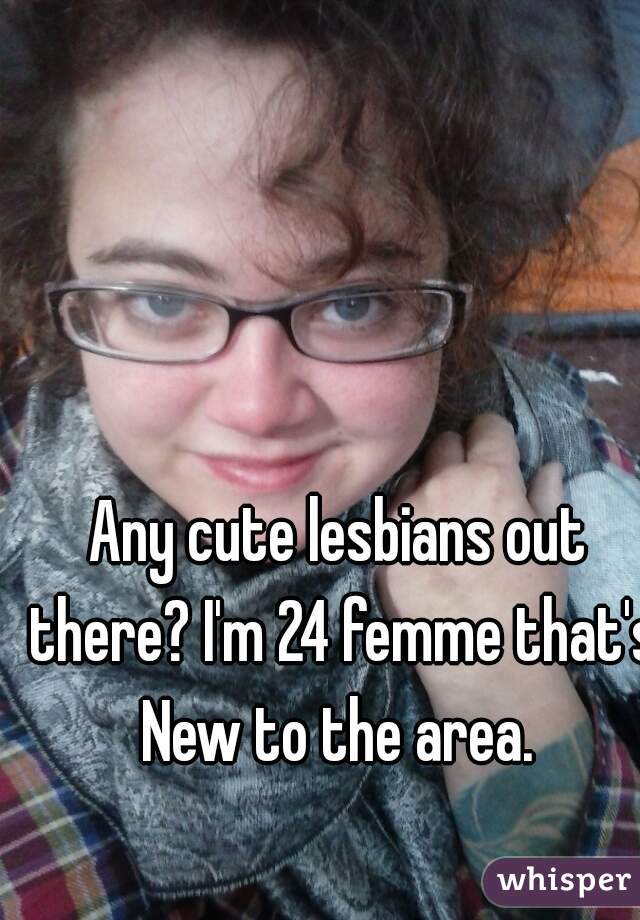 Any cute lesbians out there? I'm 24 femme that's New to the area. 