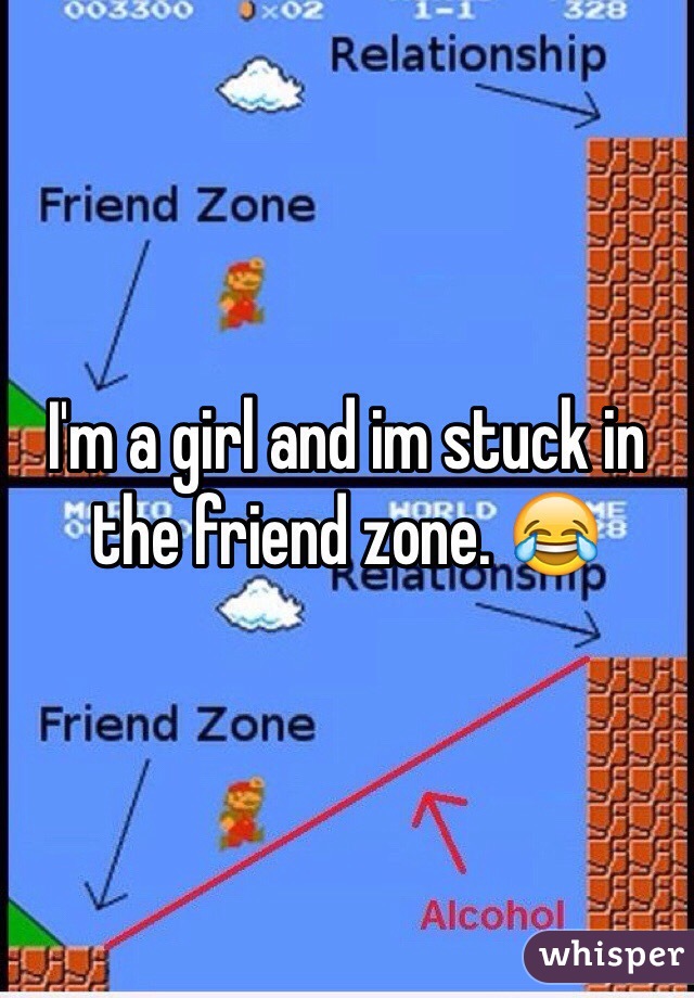 I'm a girl and im stuck in the friend zone. 😂